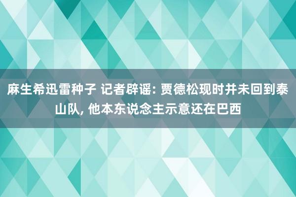 麻生希迅雷种子 记者辟谣: 贾德松现时并未回到泰山队， 他本东说念主示意还在巴西