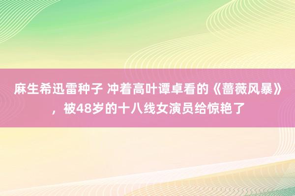 麻生希迅雷种子 冲着高叶谭卓看的《蔷薇风暴》，被48岁的十八线女演员给惊艳了