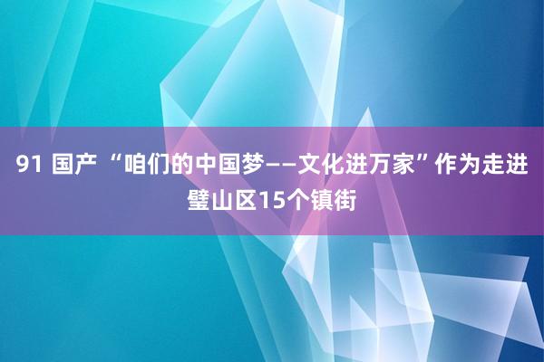 91 国产 “咱们的中国梦——文化进万家”作为走进璧山区15个镇街