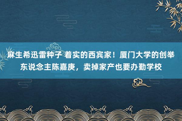 麻生希迅雷种子 着实的西宾家！厦门大学的创举东说念主陈嘉庚，卖掉家产也要办勤学校