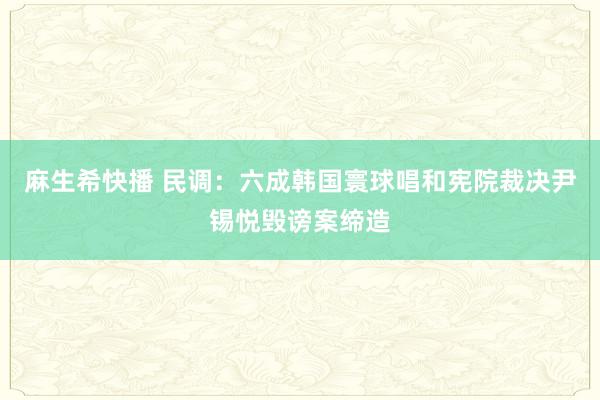 麻生希快播 民调：六成韩国寰球唱和宪院裁决尹锡悦毁谤案缔造