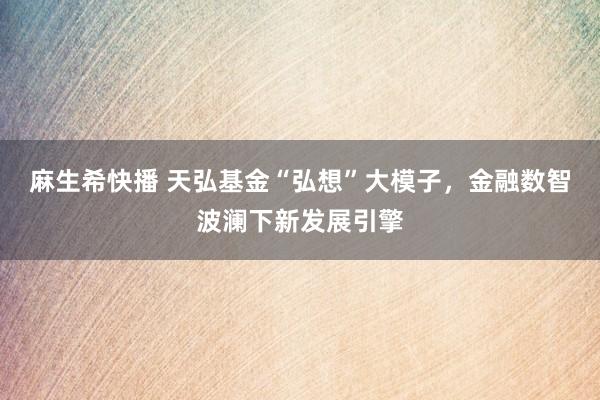 麻生希快播 天弘基金“弘想”大模子，金融数智波澜下新发展引擎