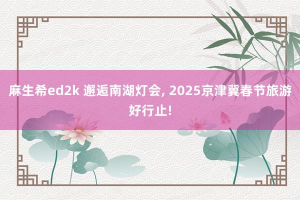 麻生希ed2k 邂逅南湖灯会， 2025京津冀春节旅游好行止!