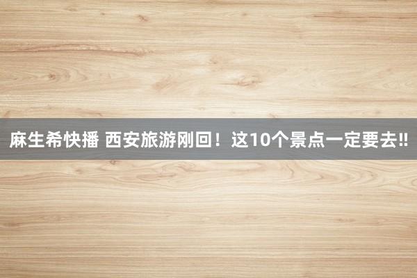 麻生希快播 西安旅游刚回！这10个景点一定要去‼