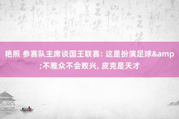 艳照 参赛队主席谈国王联赛: 这是扮演足球&不雅众不会败兴， 皮克是天才