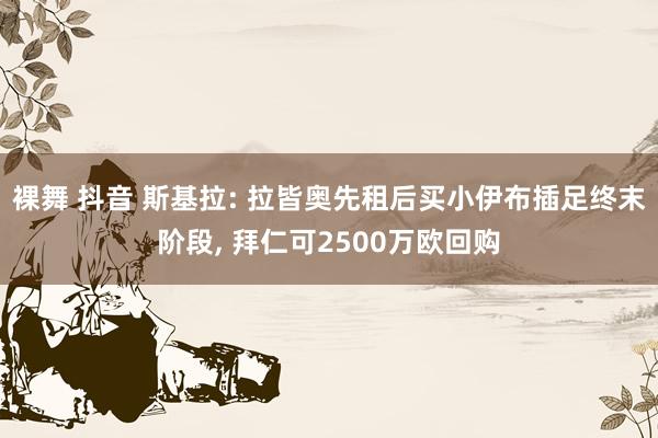 裸舞 抖音 斯基拉: 拉皆奥先租后买小伊布插足终末阶段， 拜仁可2500万欧回购