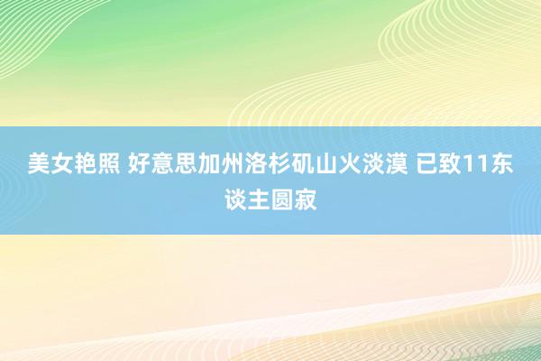 美女艳照 好意思加州洛杉矶山火淡漠 已致11东谈主圆寂