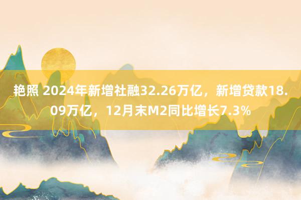 艳照 2024年新增社融32.26万亿，新增贷款18.09万亿，12月末M2同比增长7.3%