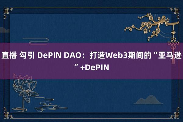 直播 勾引 DePIN DAO：打造Web3期间的“亚马逊”+DePIN