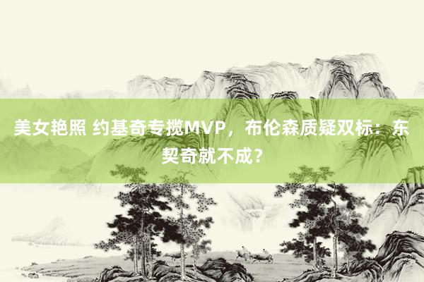 美女艳照 约基奇专揽MVP，布伦森质疑双标：东契奇就不成？