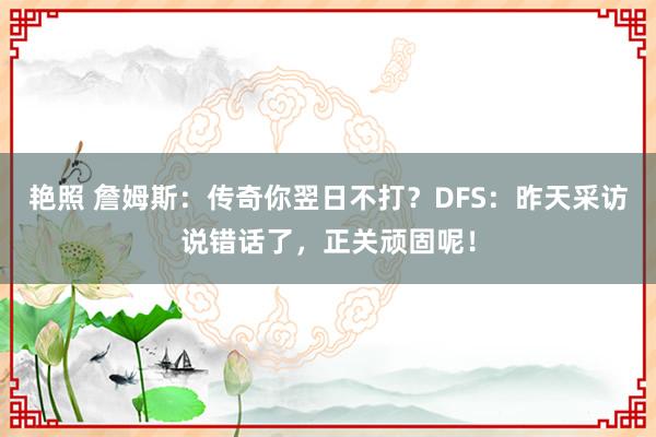 艳照 詹姆斯：传奇你翌日不打？DFS：昨天采访说错话了，正关顽固呢！