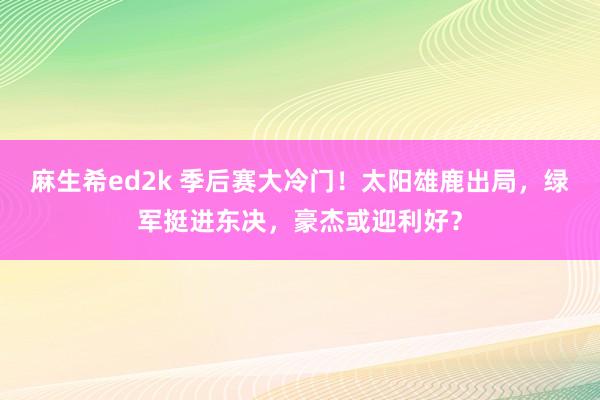 麻生希ed2k 季后赛大冷门！太阳雄鹿出局，绿军挺进东决，豪杰或迎利好？