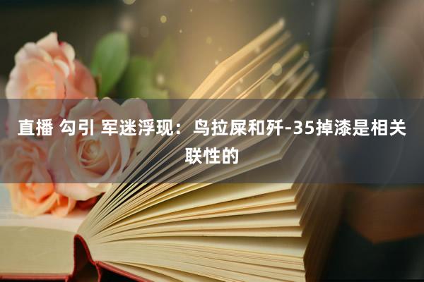 直播 勾引 军迷浮现：鸟拉屎和歼-35掉漆是相关联性的