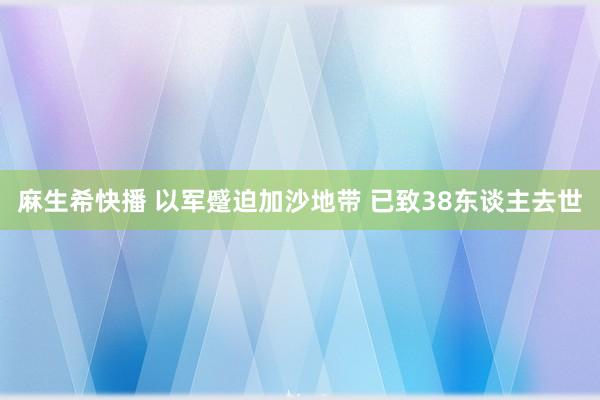 麻生希快播 以军蹙迫加沙地带 已致38东谈主去世