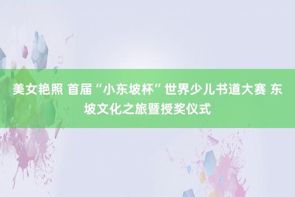 美女艳照 首届“小东坡杯”世界少儿书道大赛 东坡文化之旅暨授奖仪式