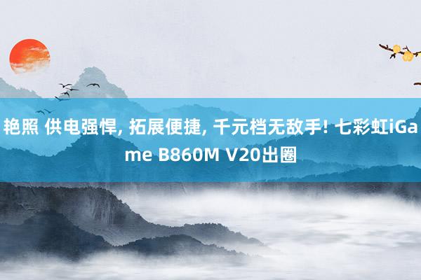 艳照 供电强悍， 拓展便捷， 千元档无敌手! 七彩虹iGame B860M V20出圈