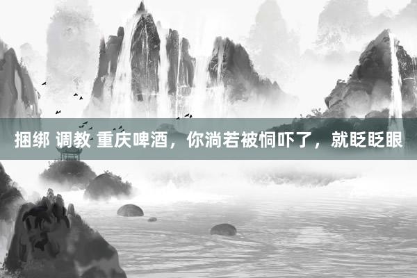 捆绑 调教 重庆啤酒，你淌若被恫吓了，就眨眨眼