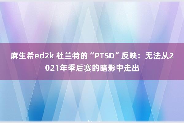 麻生希ed2k 杜兰特的“PTSD”反映：无法从2021年季后赛的暗影中走出