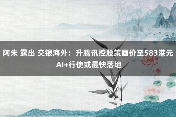 阿朱 露出 交银海外：升腾讯控股策画价至583港元 AI+行使或最快落地