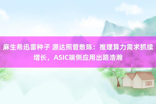 麻生希迅雷种子 源达照管敷陈：推理算力需求抓续增长，ASIC端侧应用出路浩瀚
