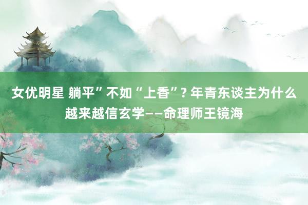 女优明星 躺平”不如“上香”? 年青东谈主为什么越来越信玄学——命理师王镜海