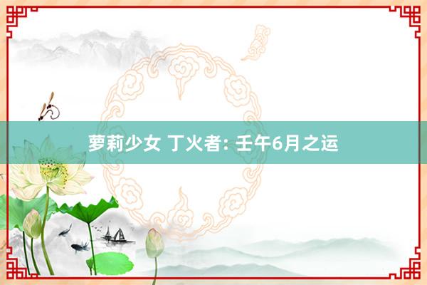 萝莉少女 丁火者: 壬午6月之运